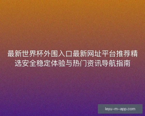 最新世界杯外围入口最新网址平台推荐精选安全稳定体验与热门资讯导航指南 最新世界杯外围入口最新网址平台推荐精选安全稳定体验与热门资讯导航指南