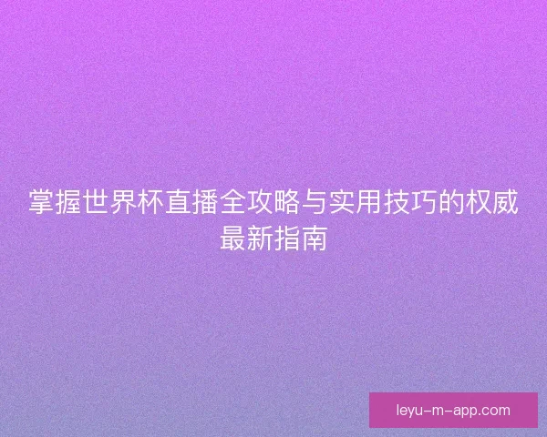 掌握世界杯直播全攻略与实用技巧的权威最新指南