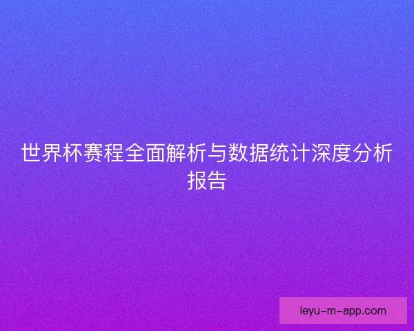 世界杯赛程全面解析与数据统计深度分析报告 世界杯赛程全面解析与数据统计深度分析报告