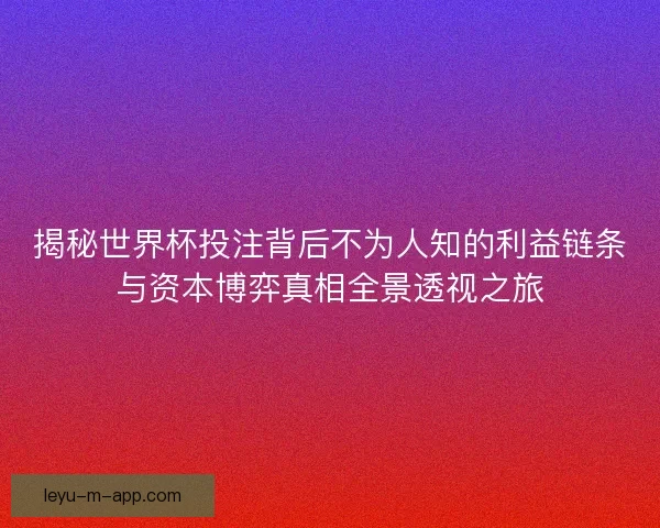 揭秘世界杯投注背后不为人知的利益链条与资本博弈真相全景透视之旅 揭秘世界杯投注背后不为人知的利益链条与资本博弈真相全景透视之旅