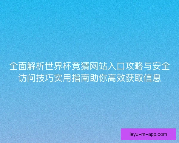 全面解析世界杯竞猜网站入口攻略与安全访问技巧实用指南助你高效获取信息 全面解析世界杯竞猜网站入口攻略与安全访问技巧实用指南助你高效获取信息