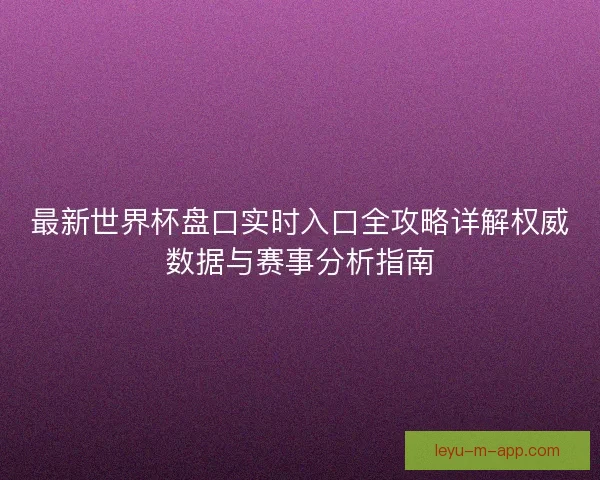 最新世界杯盘口实时入口全攻略详解权威数据与赛事分析指南