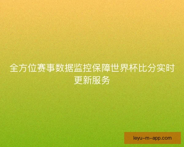 全方位赛事数据监控保障世界杯比分实时更新服务 全方位赛事数据监控保障世界杯比分实时更新服务