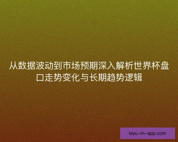 从数据波动到市场预期深入解析世界杯盘口走势变化与长期趋势逻辑
