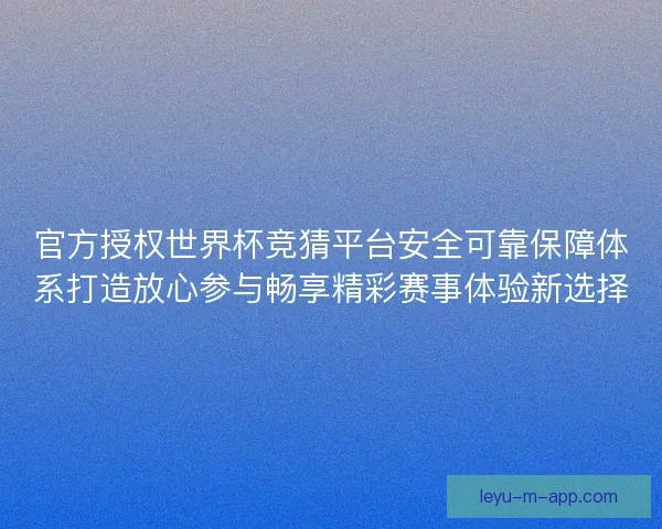 官方授权世界杯竞猜平台安全可靠保障体系打造放心参与畅享精彩赛事体验新选择
