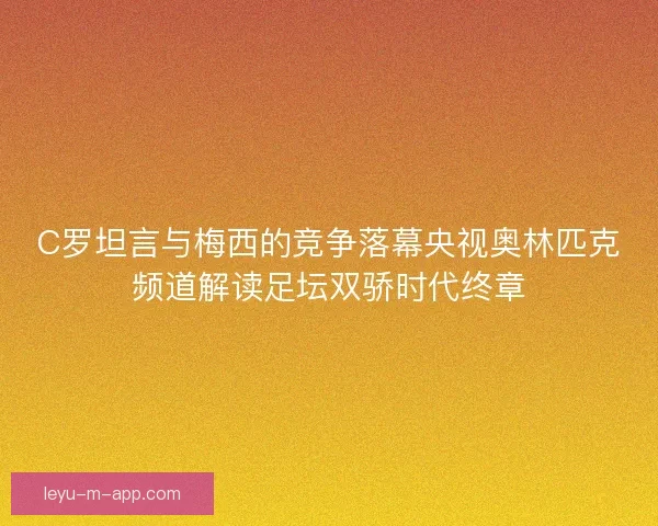 C罗坦言与梅西的竞争落幕央视奥林匹克频道解读足坛双骄时代终章 C罗坦言与梅西的竞争落幕央视奥林匹克频道解读足坛双骄时代终章