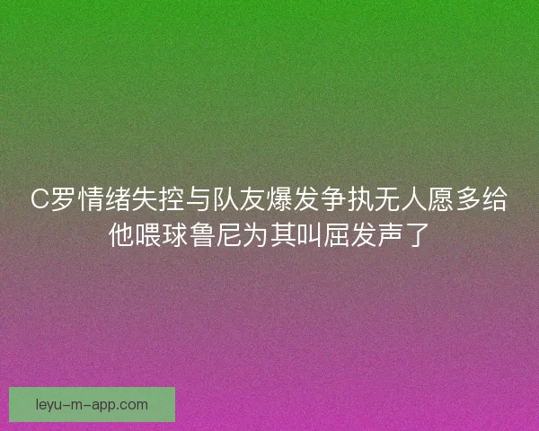 C罗情绪失控与队友爆发争执无人愿多给他喂球鲁尼为其叫屈发声了 C罗情绪失控与队友爆发争执无人愿多给他喂球鲁尼为其叫屈发声了