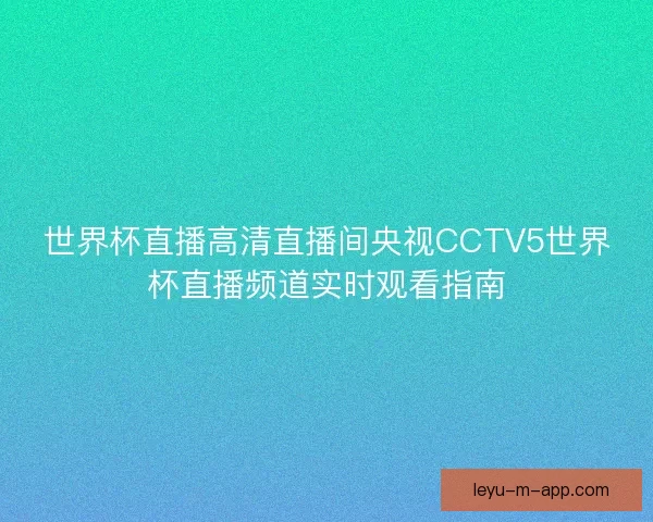 世界杯直播高清直播间央视CCTV5世界杯直播频道实时观看指南 世界杯直播高清直播间央视CCTV5世界杯直播频道实时观看指南
