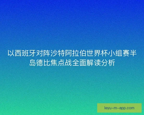 以西班牙对阵沙特阿拉伯世界杯小组赛半岛德比焦点战全面解读分析